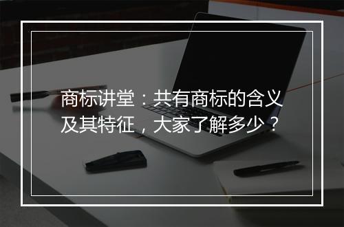 商标讲堂：共有商标的含义及其特征，大家了解多少？