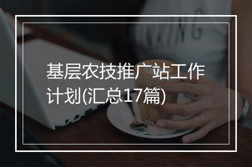 基层农技推广站工作计划(汇总17篇)
