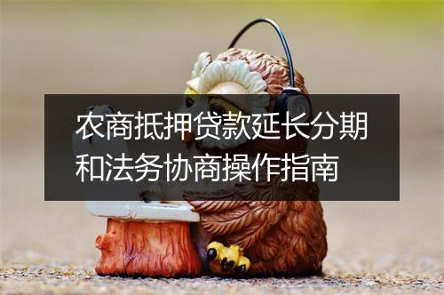 农商抵押贷款延长分期和法务协商操作指南