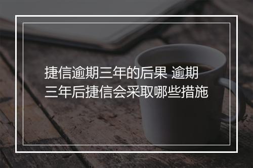 捷信逾期三年的后果 逾期三年后捷信会采取哪些措施