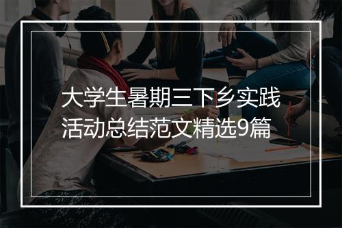 大学生暑期三下乡实践活动总结范文精选9篇
