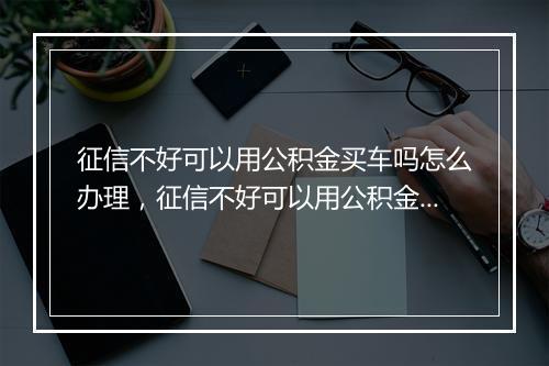 征信不好可以用公积金买车吗怎么办理，征信不好可以用公积金买车吗怎么办