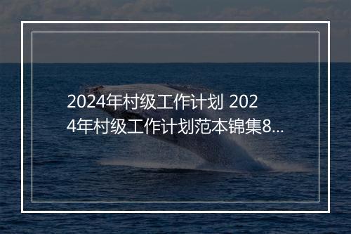 2024年村级工作计划 2024年村级工作计划范本锦集8篇