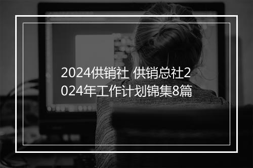 2024供销社 供销总社2024年工作计划锦集8篇