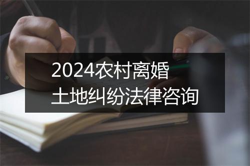 2024农村离婚土地纠纷法律咨询