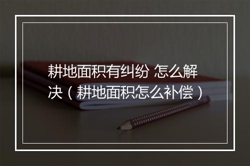 耕地面积有纠纷 怎么解决（耕地面积怎么补偿）