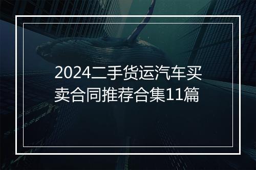 2024二手货运汽车买卖合同推荐合集11篇