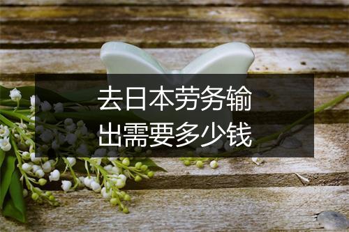 去日本劳务输出需要多少钱
