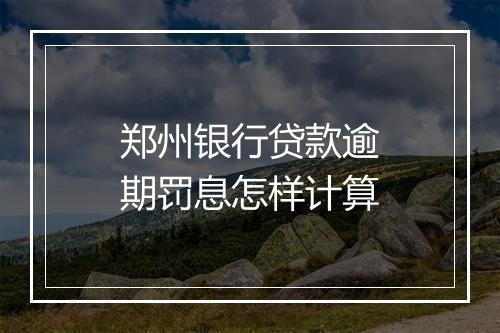 郑州银行贷款逾期罚息怎样计算
