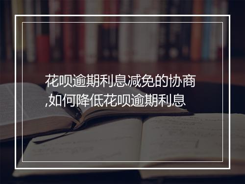 花呗逾期利息减免的协商 ,如何降低花呗逾期利息