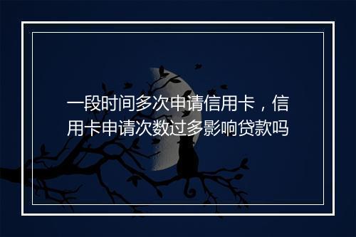 一段时间多次申请信用卡，信用卡申请次数过多影响贷款吗