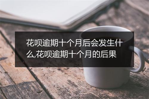 花呗逾期十个月后会发生什么,花呗逾期十个月的后果