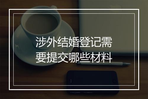 涉外结婚登记需要提交哪些材料