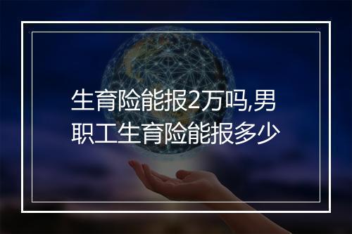 生育险能报2万吗,男职工生育险能报多少