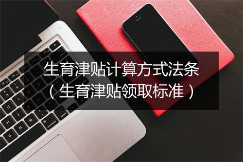 生育津贴计算方式法条（生育津贴领取标准）