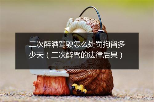二次醉酒驾驶怎么处罚拘留多少天（二次醉驾的法律后果）
