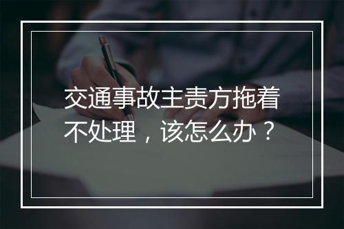 交通事故主责方拖着不处理，该怎么办？
