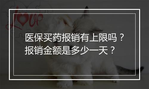 医保买药报销有上限吗？报销金额是多少一天？