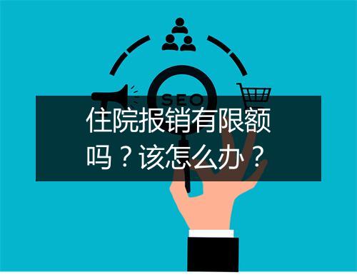 住院报销有限额吗？该怎么办？
