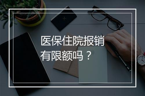 医保住院报销有限额吗？