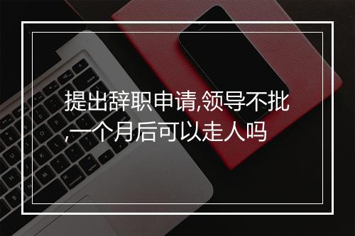 提出辞职申请,领导不批,一个月后可以走人吗