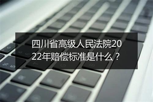 四川省高级人民法院2022年赔偿标准是什么？