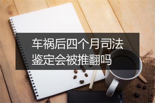 车祸后四个月司法鉴定会被推翻吗