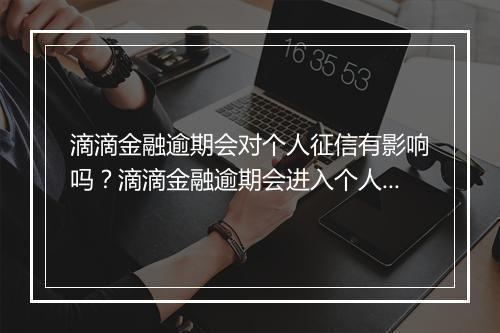 滴滴金融逾期会对个人征信有影响吗？滴滴金融逾期会进入个人征信吗？