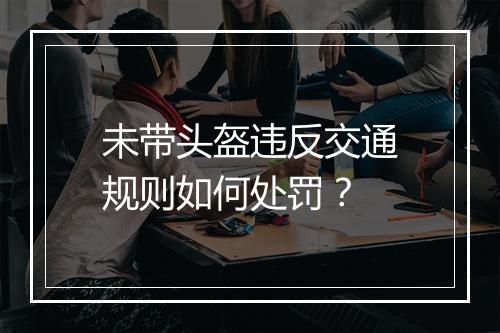 未带头盔违反交通规则如何处罚？
