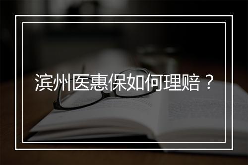 滨州医惠保如何理赔？