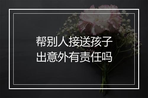 帮别人接送孩子出意外有责任吗