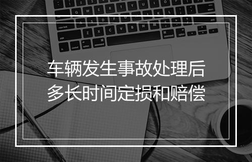 车辆发生事故处理后多长时间定损和赔偿