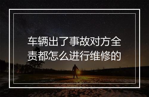 车辆出了事故对方全责都怎么进行维修的