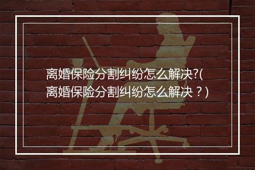 离婚保险分割纠纷怎么解决?(离婚保险分割纠纷怎么解决？)
