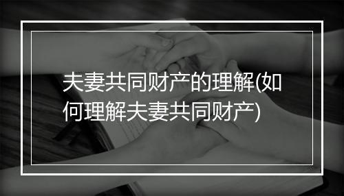 夫妻共同财产的理解(如何理解夫妻共同财产)