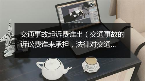 交通事故起诉费谁出（交通事故的诉讼费谁来承担，法律对交通事故有何规定？）