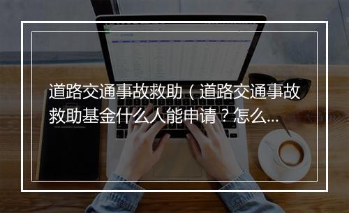 道路交通事故救助（道路交通事故救助基金什么人能申请？怎么申请？）