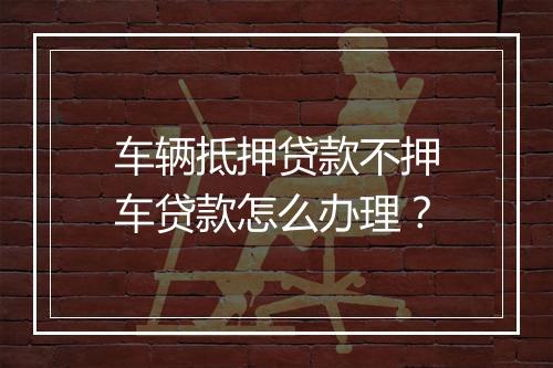 车辆抵押贷款不押车贷款怎么办理？