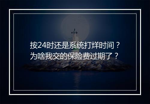 按24时还是系统打烊时间？为啥我交的保险费过期了？
