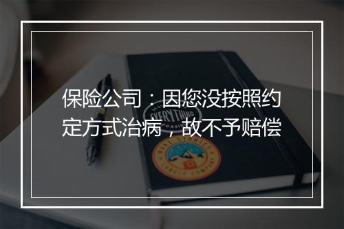 保险公司：因您没按照约定方式治病，故不予赔偿