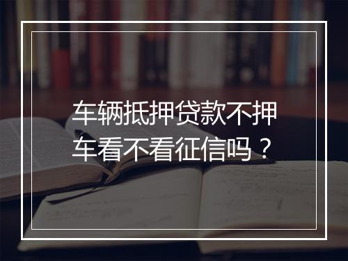 车辆抵押贷款不押车看不看征信吗？