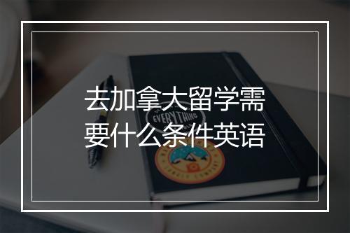 去加拿大留学需要什么条件英语
