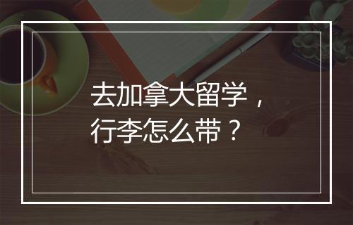 去加拿大留学，行李怎么带？