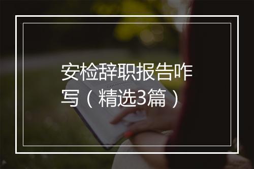 安检辞职报告咋写（精选3篇）