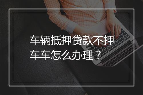 车辆抵押贷款不押车车怎么办理？