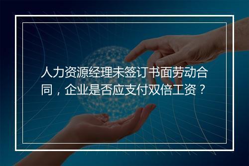 人力资源经理未签订书面劳动合同，企业是否应支付双倍工资？