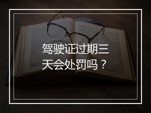 驾驶证过期三天会处罚吗？