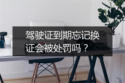 驾驶证到期忘记换证会被处罚吗？