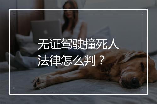 无证驾驶撞死人法律怎么判？