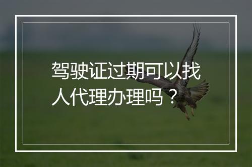 驾驶证过期可以找人代理办理吗？